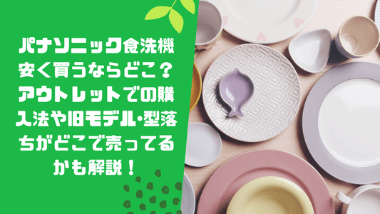 パナソニック食洗機を安く買うならどこで買う？アウトレット品の購入法や旧モデル･型落ちがどこで売ってるかも解説！